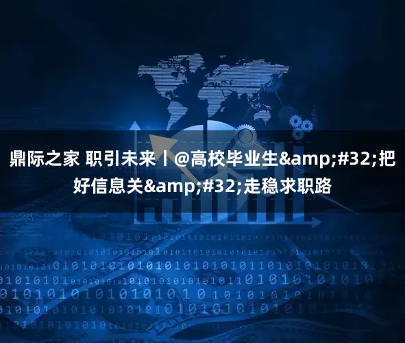 鼎际之家 职引未来丨@高校毕业生 把好信息关 走稳求职路
