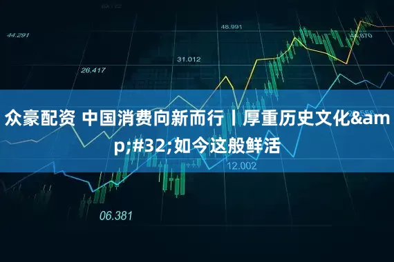 众豪配资 中国消费向新而行丨厚重历史文化 如今这般鲜活