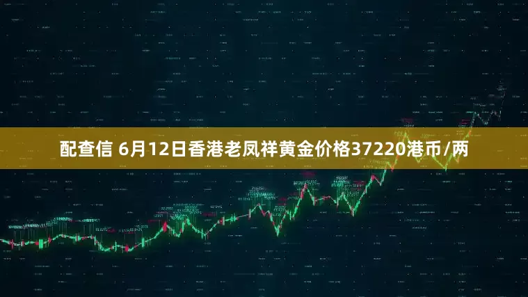 配查信 6月12日香港老凤祥黄金价格37220港币/两