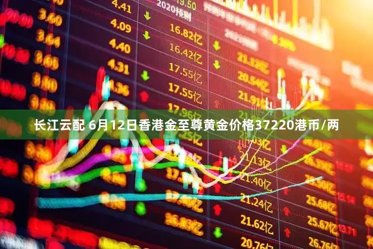 长江云配 6月12日香港金至尊黄金价格37220港币/两