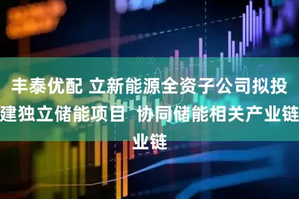 丰泰优配 立新能源全资子公司拟投建独立储能项目  协同储能相关产业链