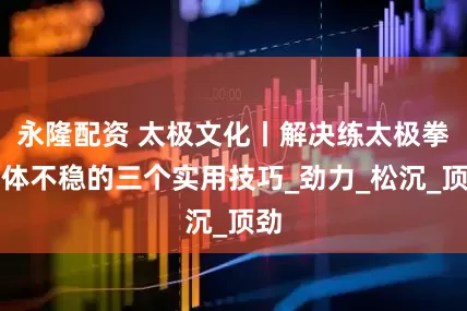 永隆配资 太极文化丨解决练太极拳身体不稳的三个实用技巧_劲力_松沉_顶劲