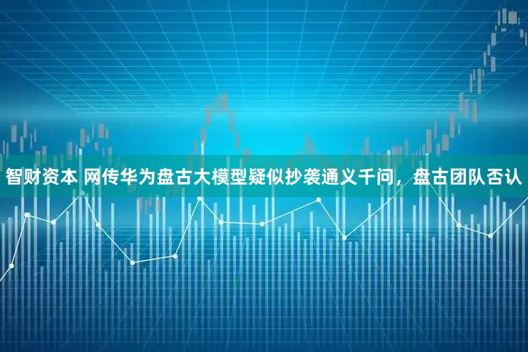 智财资本 网传华为盘古大模型疑似抄袭通义千问，盘古团队否认