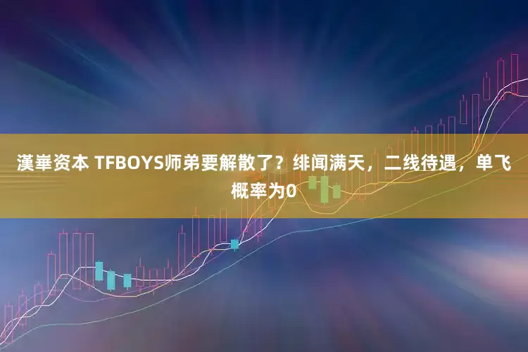 漢崋资本 TFBOYS师弟要解散了？绯闻满天，二线待遇，单飞概率为0