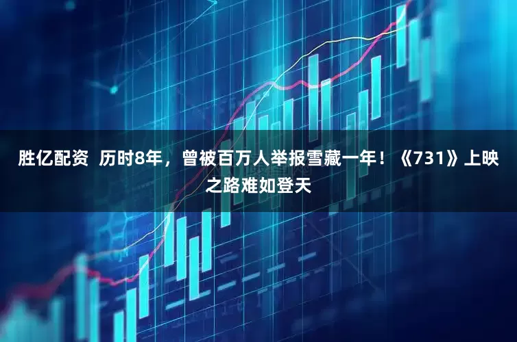 胜亿配资  历时8年，曾被百万人举报雪藏一年！《731》上映之路难如登天