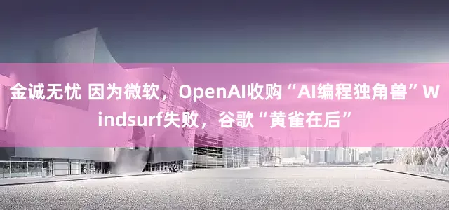 金诚无忧 因为微软，OpenAI收购“AI编程独角兽”Windsurf失败，谷歌“黄雀在后”
