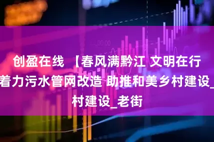 创盈在线 【春风满黔江 文明在行动】着力污水管网改造 助推和美乡村建设_老街