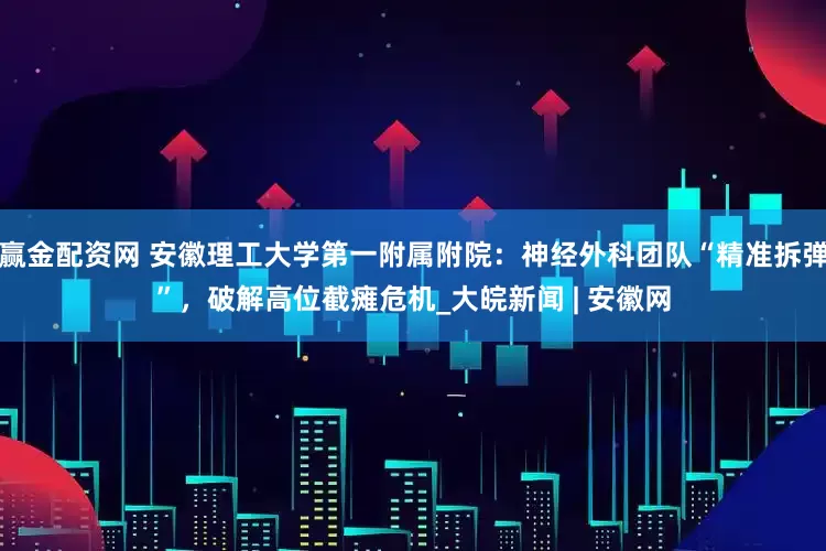 赢金配资网 安徽理工大学第一附属附院：神经外科团队“精准拆弹”，破解高位截瘫危机_大皖新闻 | 安徽网