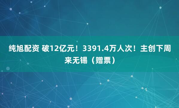 纯旭配资 破12亿元！3391.4万人次！主创下周来无锡（赠票）