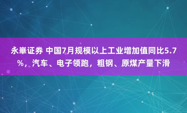 永崋证券 中国7月规模以上工业增加值同比5.7%，汽车、电子领跑，粗钢、原煤产量下滑