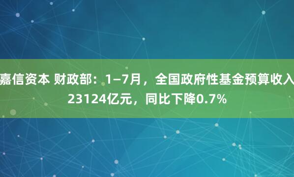 嘉信资本 财政部：1—7月，全国政府性基金预算收入23124亿元，同比下降0.7%
