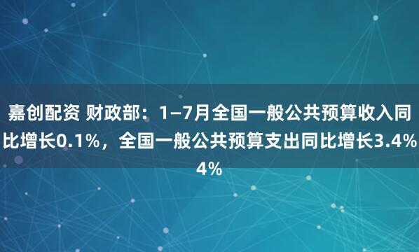 嘉创配资 财政部：1—7月全国一般公共预算收入同比增长0.1%，全国一般公共预算支出同比增长3.4%