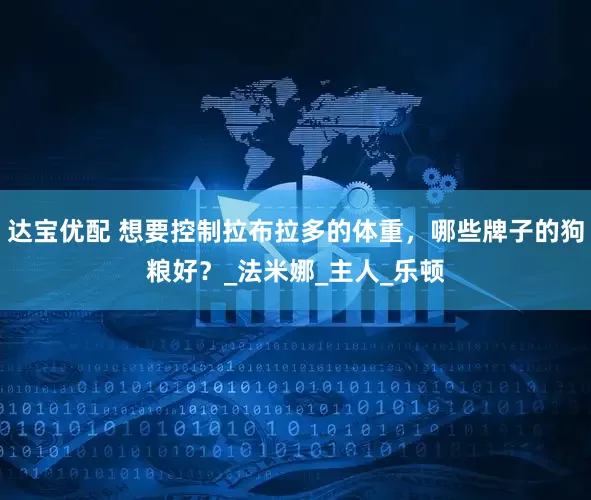达宝优配 想要控制拉布拉多的体重，哪些牌子的狗粮好？_法米娜_主人_乐顿