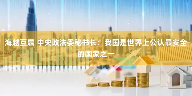 海越互赢 中央政法委秘书长：我国是世界上公认最安全的国家之一