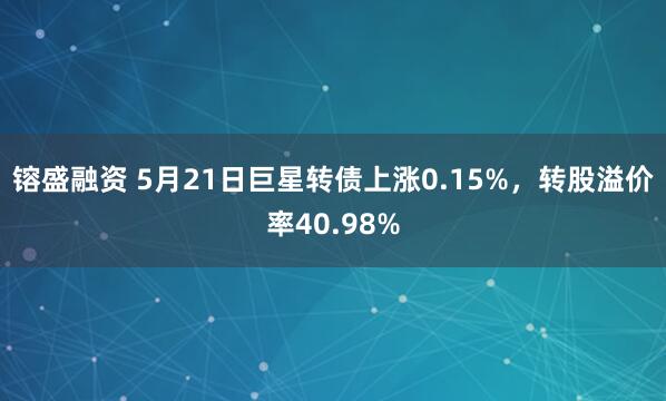 镕盛融资 5月21日巨星转债上涨0.15%，转股溢价率40.98%
