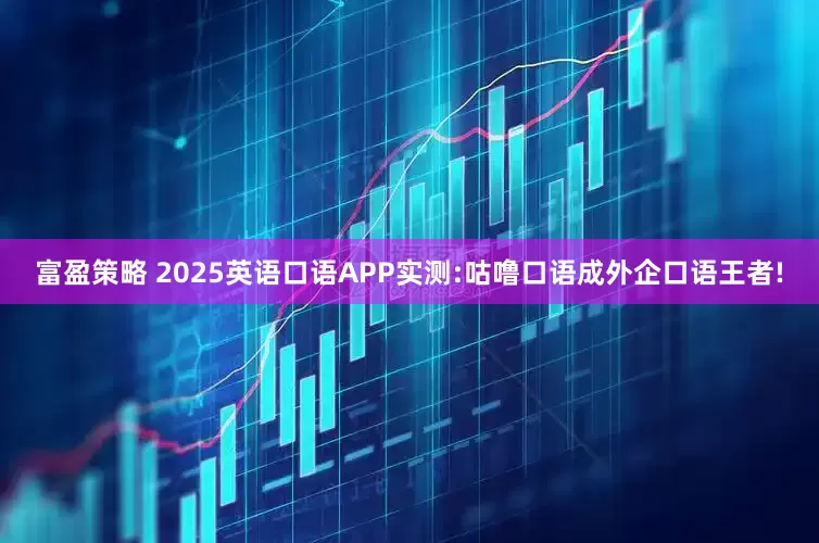富盈策略 2025英语口语APP实测:咕噜口语成外企口语王者!