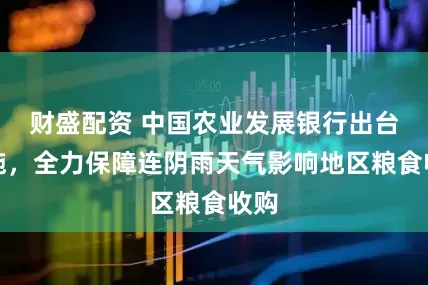 财盛配资 中国农业发展银行出台措施，全力保障连阴雨天气影响地区粮食收购