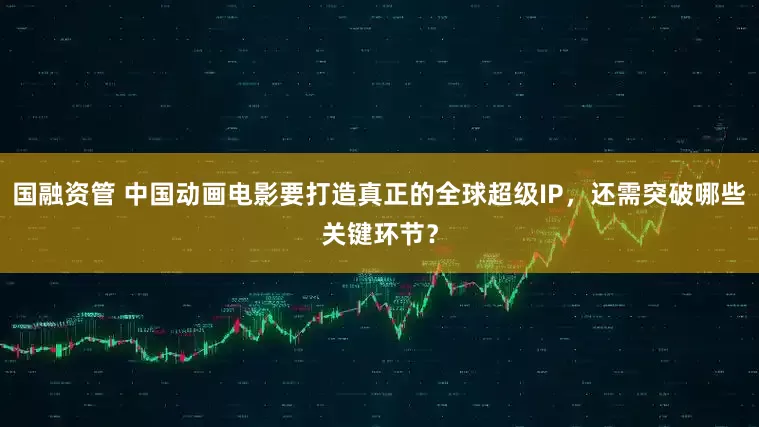 国融资管 中国动画电影要打造真正的全球超级IP，还需突破哪些关键环节？