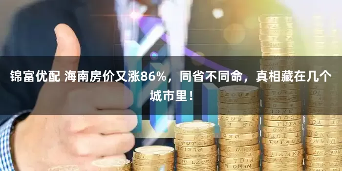 锦富优配 海南房价又涨86%，同省不同命，真相藏在几个城市里！