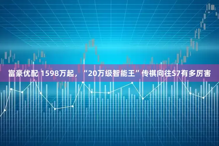 富豪优配 1598万起，“20万级智能王”传祺向往S7有多厉害