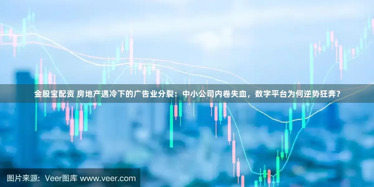 金股宝配资 房地产遇冷下的广告业分裂：中小公司内卷失血，数字平台为何逆势狂奔？