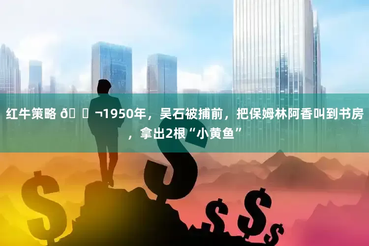 红牛策略 🌬1950年，吴石被捕前，把保姆林阿香叫到书房，拿出2根“小黄鱼”