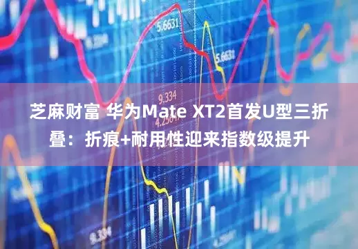 芝麻财富 华为Mate XT2首发U型三折叠：折痕+耐用性迎来指数级提升